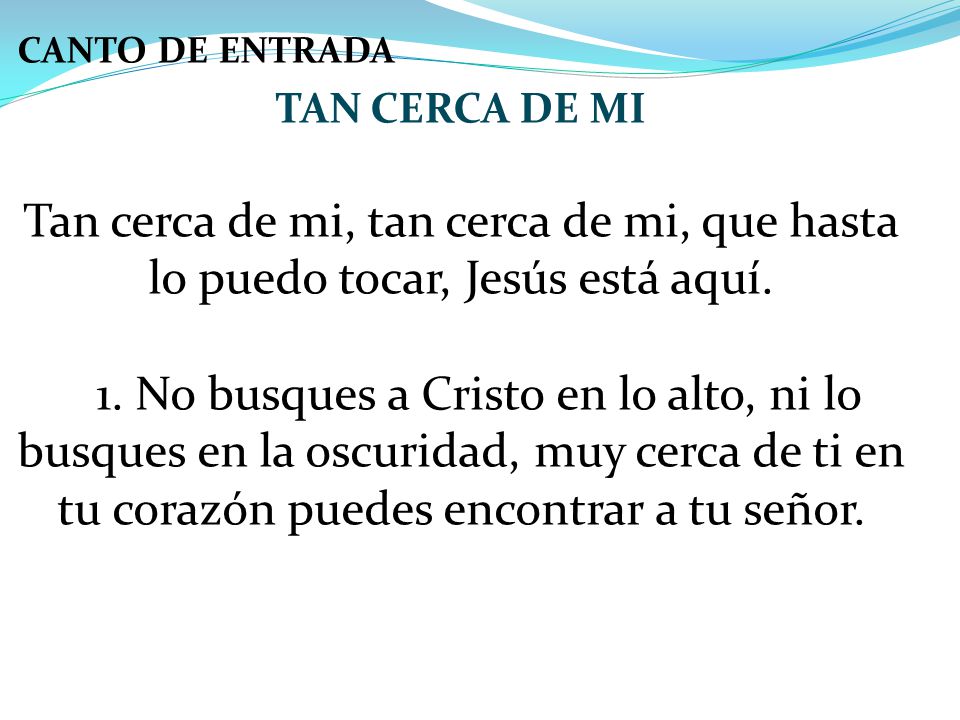 CANTO DE ENTRADA TAN CERCA DE MI. Tan cerca de mi, tan cerca de mi, que hasta lo puedo tocar, Jesús está aquí.