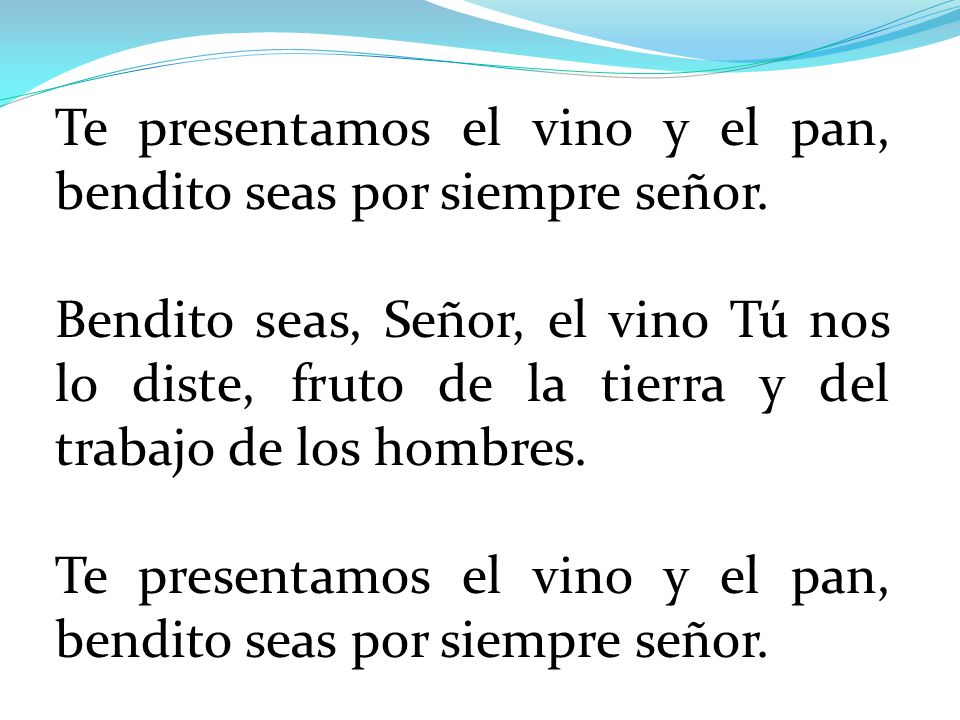 Te presentamos el vino y el pan, bendito seas por siempre señor.