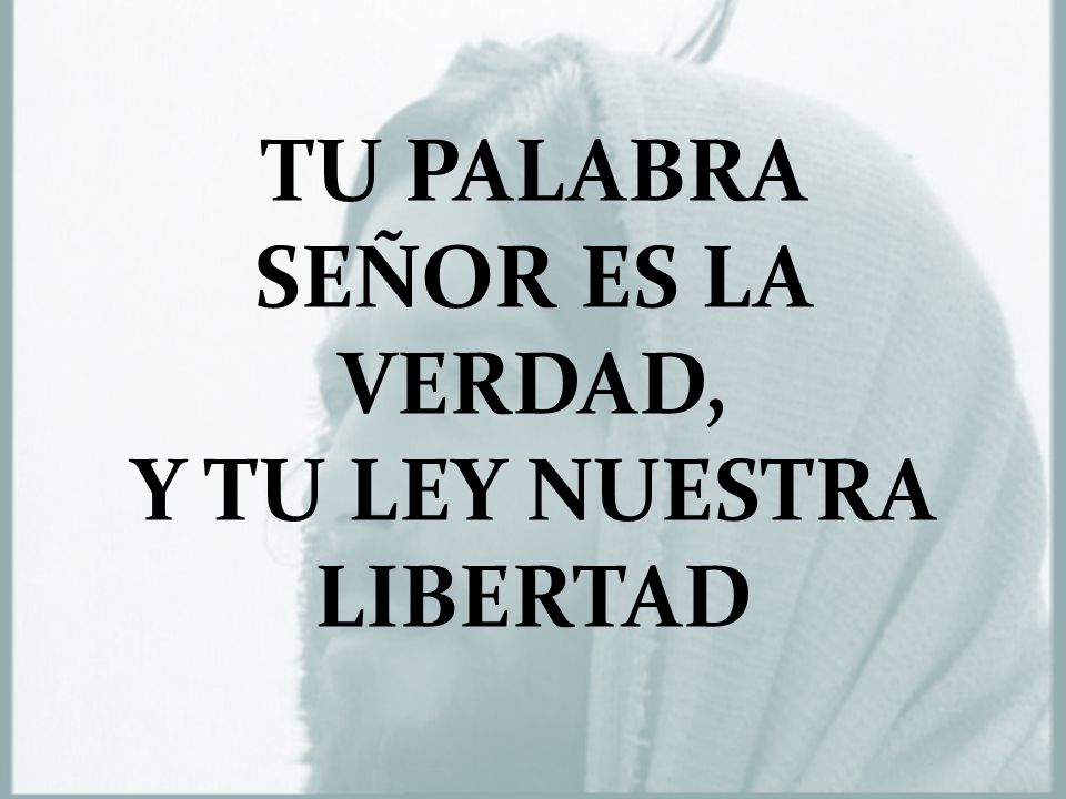 TU PALABRA SEÑOR ES LA VERDAD, Y TU LEY NUESTRA LIBERTAD