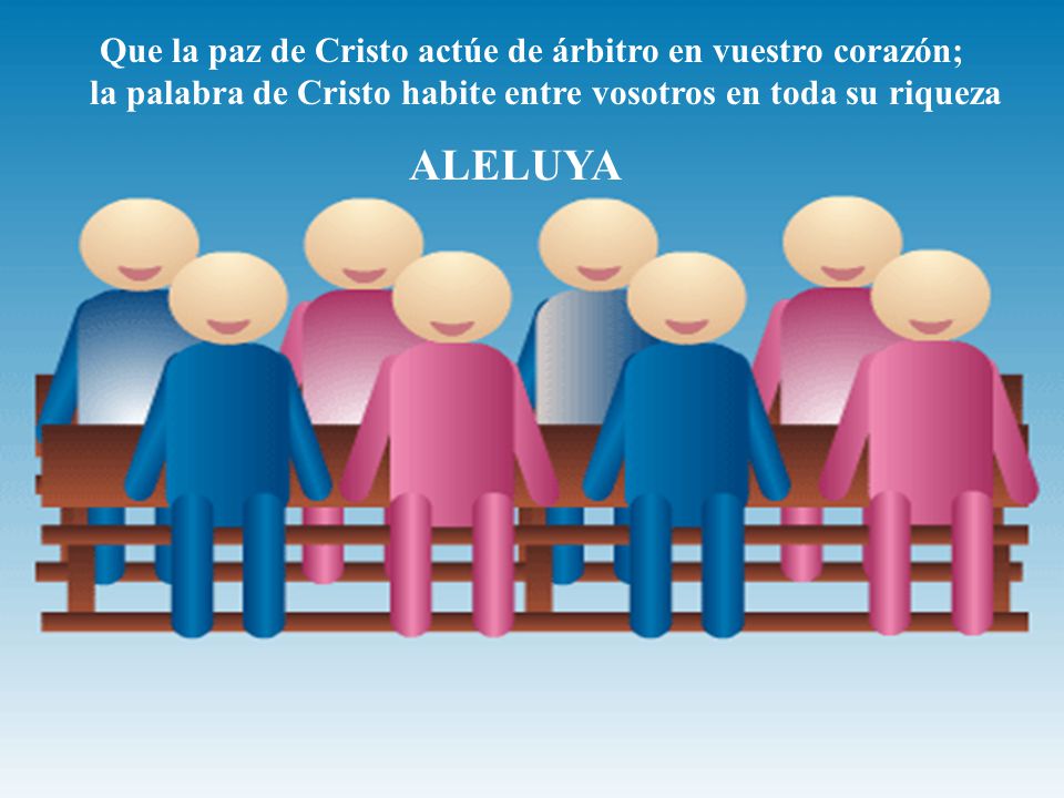 Que la paz de Cristo actúe de árbitro en vuestro corazón; la palabra de Cristo habite entre vosotros en toda su riqueza