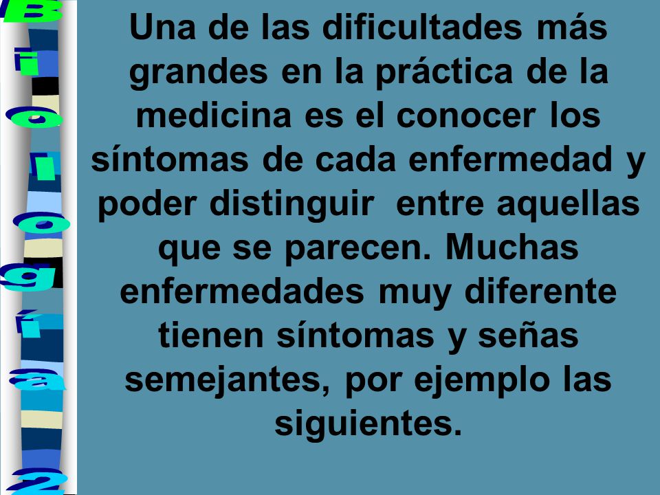 Una de las dificultades más grandes en la práctica de la medicina es el conocer los síntomas de cada enfermedad y poder distinguir entre aquellas que se parecen. Muchas enfermedades muy diferente tienen síntomas y señas semejantes, por ejemplo las siguientes.