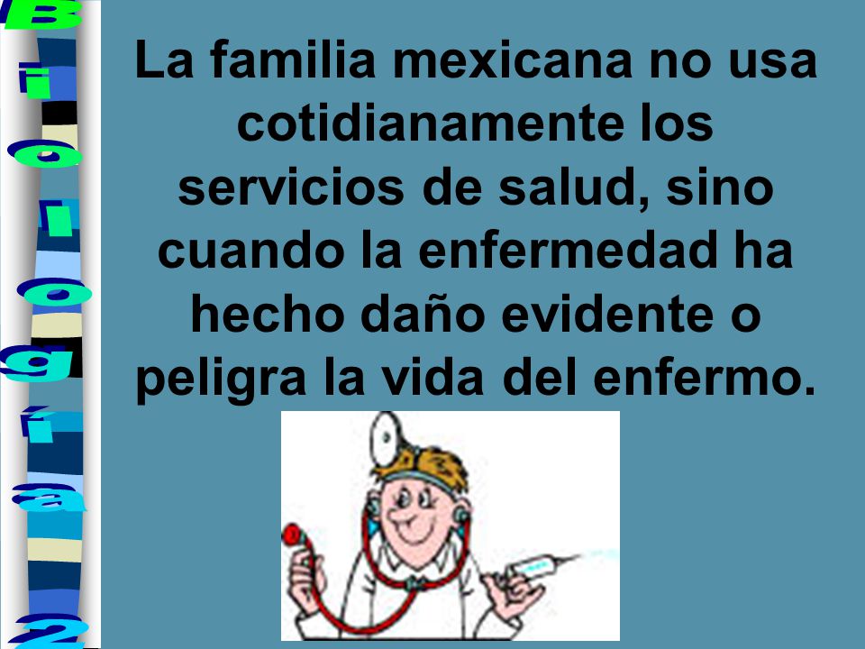 La familia mexicana no usa cotidianamente los servicios de salud, sino cuando la enfermedad ha hecho daño evidente o peligra la vida del enfermo.