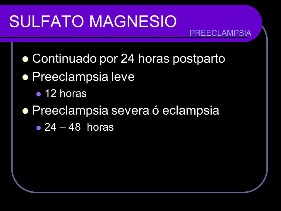 SULFATO MAGNESIO Continuado por 24 horas postparto Preeclampsia leve