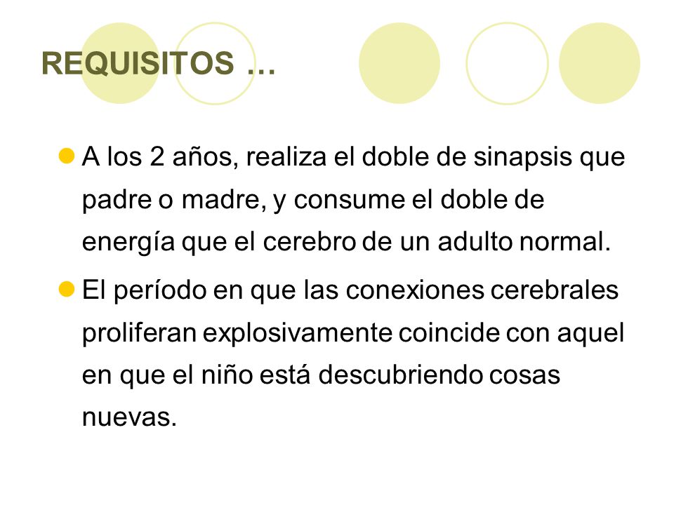 REQUISITOS … A los 2 años, realiza el doble de sinapsis que padre o madre, y consume el doble de energía que el cerebro de un adulto normal.