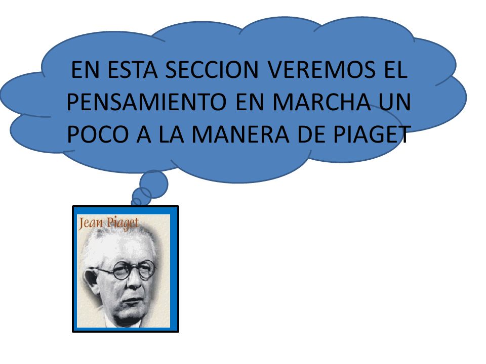 EN ESTA SECCION VEREMOS EL PENSAMIENTO EN MARCHA UN POCO A LA MANERA DE PIAGET