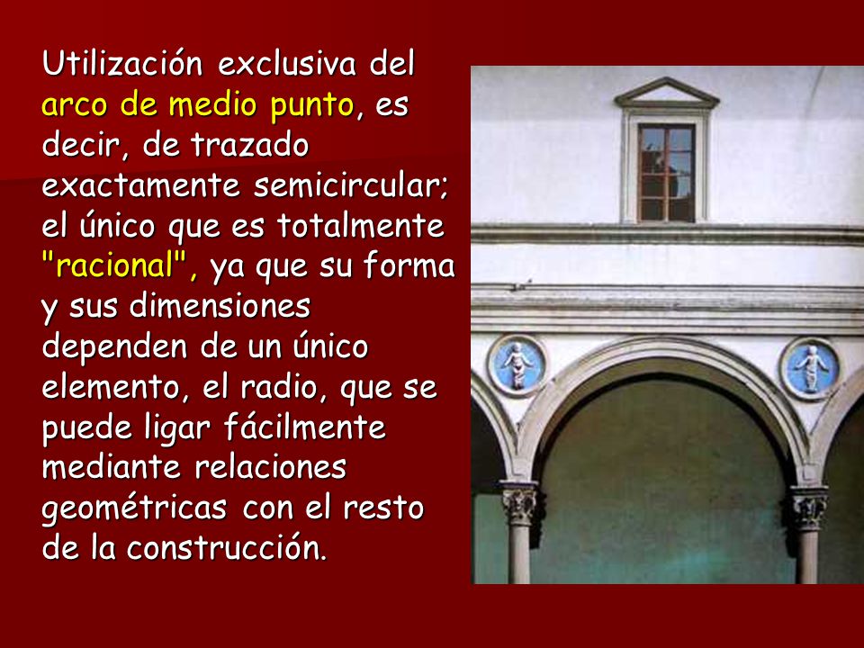 Utilización exclusiva del arco de medio punto, es decir, de trazado exactamente semicircular; el único que es totalmente racional , ya que su forma y sus dimensiones dependen de un único elemento, el radio, que se puede ligar fácilmente mediante relaciones geométricas con el resto de la construcción.