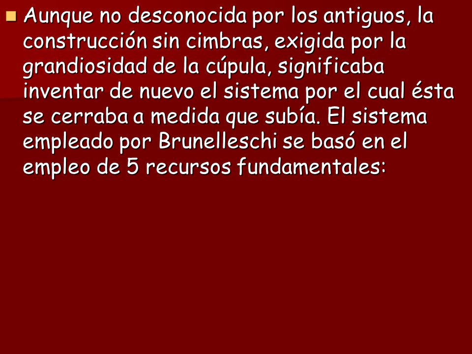 Aunque no desconocida por los antiguos, la construcción sin cimbras, exigida por la grandiosidad de la cúpula, significaba inventar de nuevo el sistema por el cual ésta se cerraba a medida que subía.