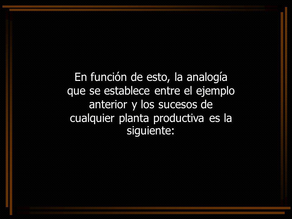 11/04/2017 En función de esto, la analogía que se establece entre el ejemplo anterior y los sucesos de cualquier planta productiva es la siguiente: