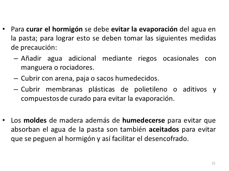 Para curar el hormigón se debe evitar la evaporación del agua en la pasta; para lograr esto se deben tomar las siguientes medidas de precaución:
