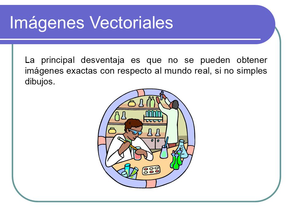 Imágenes Vectoriales La principal desventaja es que no se pueden obtener imágenes exactas con respecto al mundo real, si no simples dibujos.