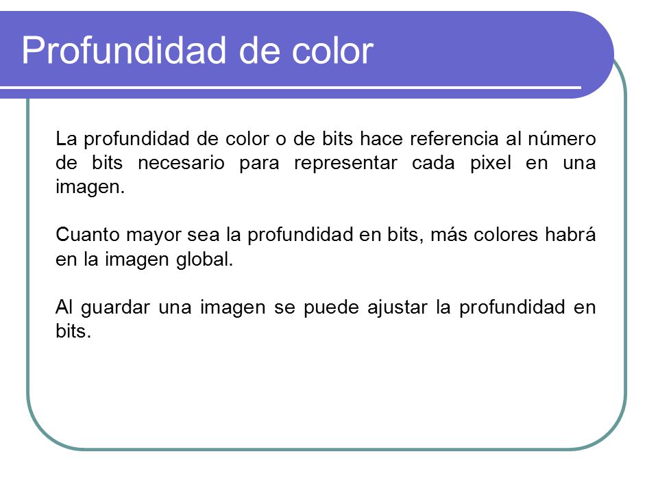 Profundidad de color La profundidad de color o de bits hace referencia al número de bits necesario para representar cada pixel en una imagen.