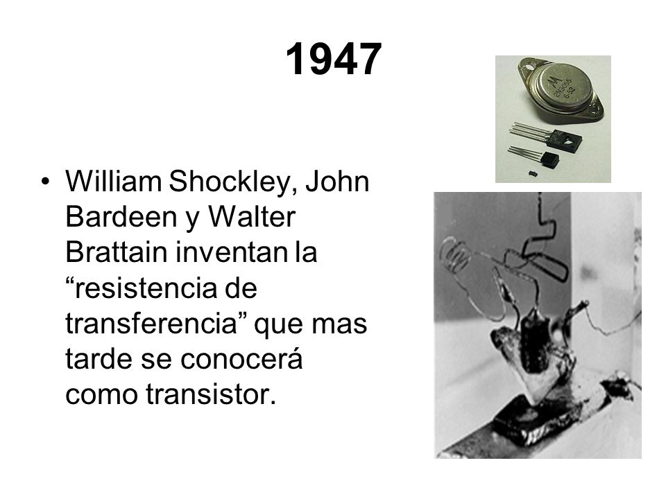 1947 William Shockley, John Bardeen y Walter Brattain inventan la resistencia de transferencia que mas tarde se conocerá como transistor.