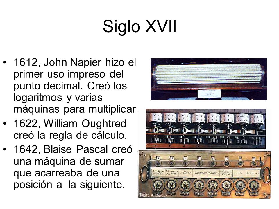 Siglo XVII 1612, John Napier hizo el primer uso impreso del punto decimal. Creó los logaritmos y varias máquinas para multiplicar.