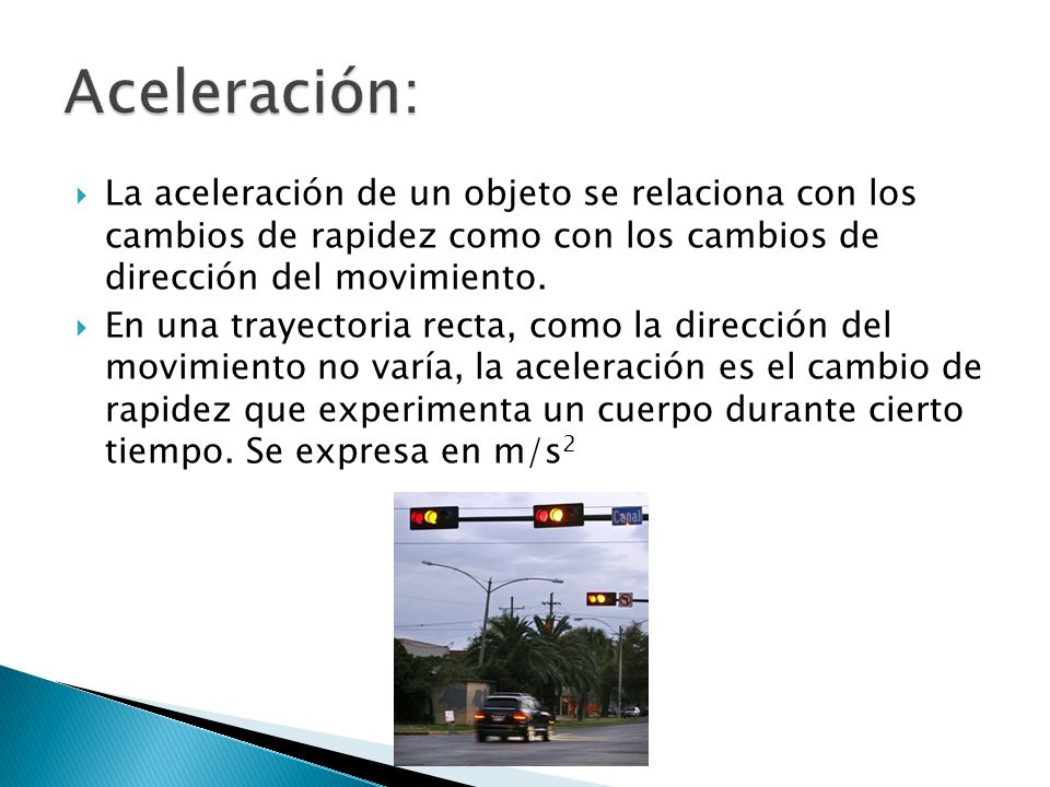 Aceleración: La aceleración de un objeto se relaciona con los cambios de rapidez como con los cambios de dirección del movimiento.