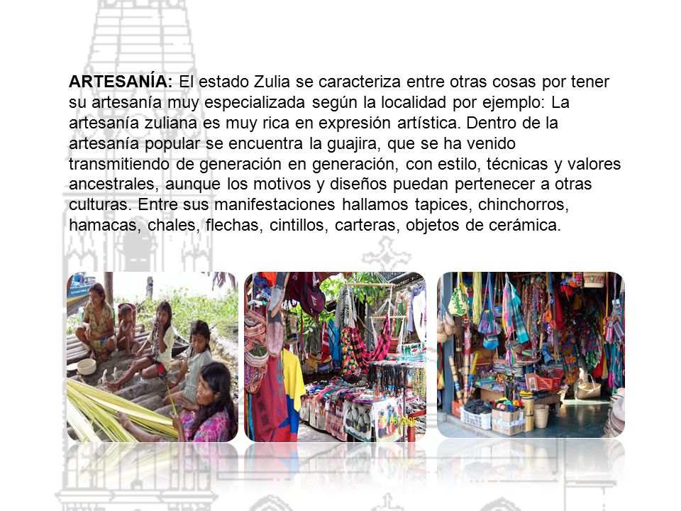 ARTESANÍA: El estado Zulia se caracteriza entre otras cosas por tener su artesanía muy especializada según la localidad por ejemplo: La artesanía zuliana es muy rica en expresión artística.