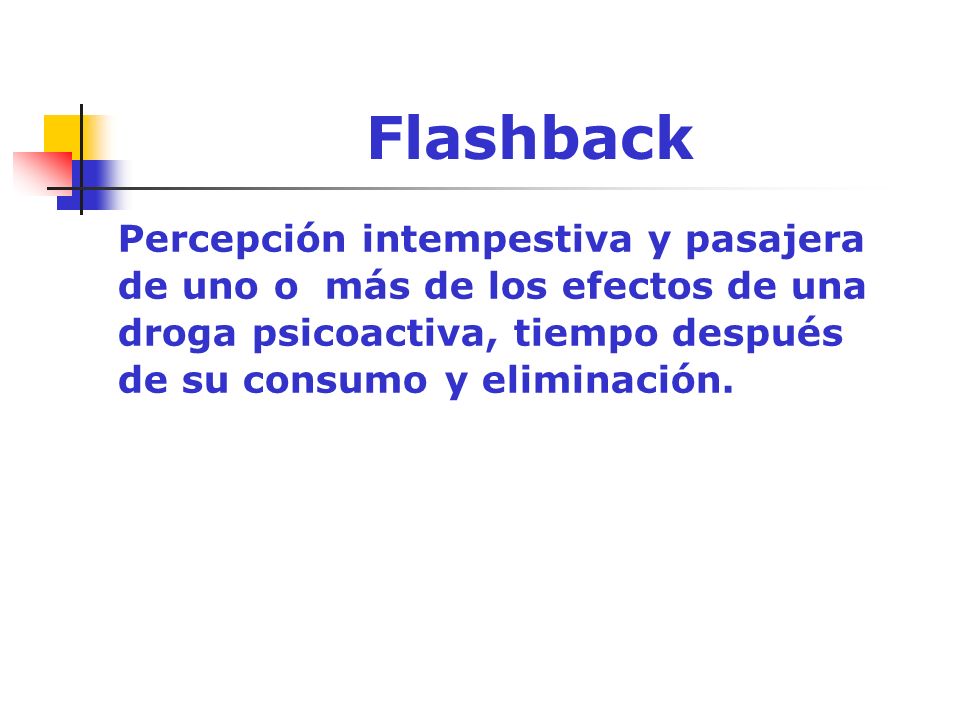 Flashback Percepción intempestiva y pasajera de uno o más de los efectos de una droga psicoactiva, tiempo después de su consumo y eliminación.