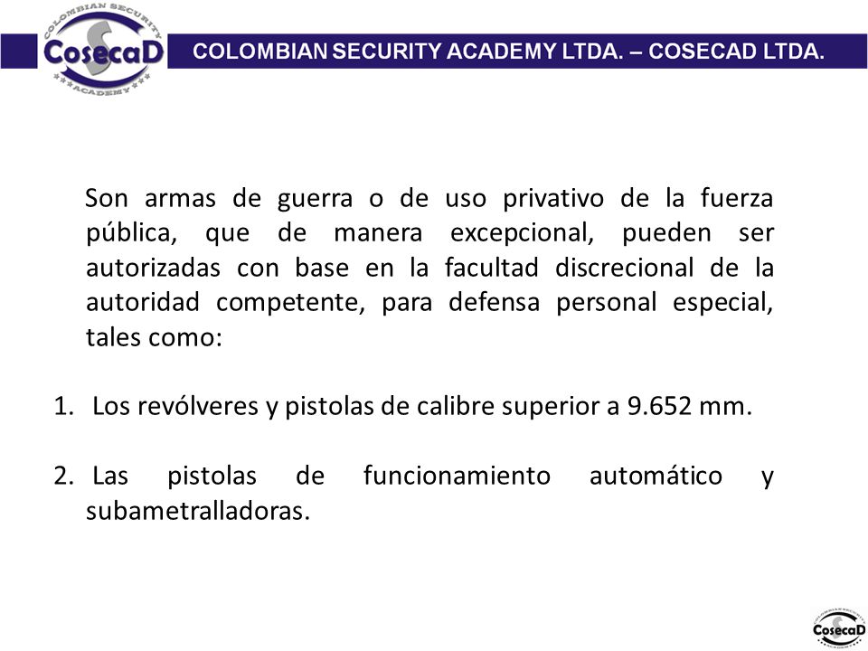 Son armas de guerra o de uso privativo de la fuerza pública, que de manera excepcional, pueden ser autorizadas con base en la facultad discrecional de la autoridad competente, para defensa personal especial, tales como: