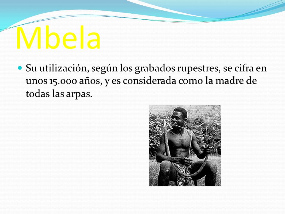 Mbela Su utilización, según los grabados rupestres, se cifra en unos años, y es considerada como la madre de todas las arpas.