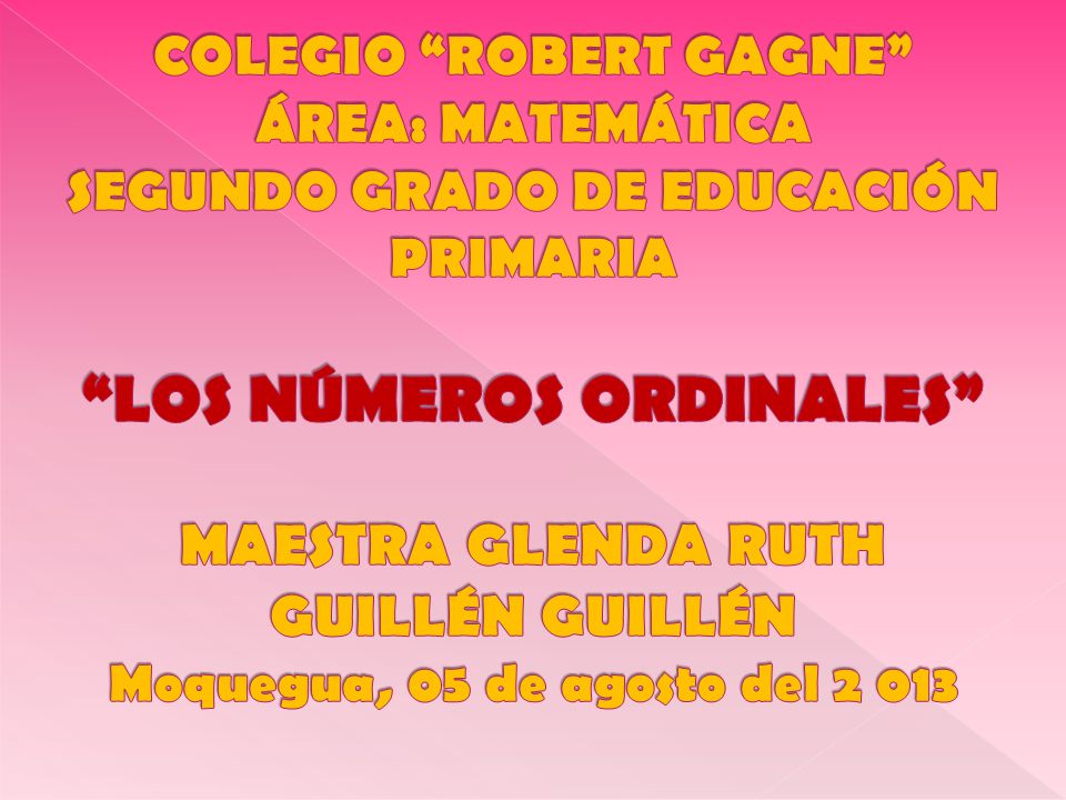 COLEGIO ROBERT GAGNE ÁREA: MATEMÁTICA SEGUNDO GRADO DE EDUCACIÓN PRIMARIA LOS NÚMEROS ORDINALES MAESTRA GLENDA RUTH GUILLÉN GUILLÉN Moquegua, 05 de agosto del 2 013