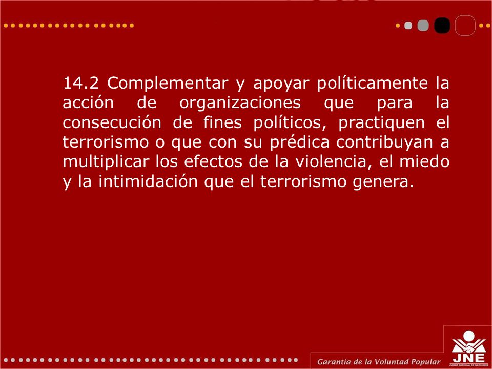 14.2 Complementar y apoyar políticamente la acción de organizaciones que para la consecución de fines políticos, practiquen el terrorismo o que con su prédica contribuyan a multiplicar los efectos de la violencia, el miedo y la intimidación que el terrorismo genera.