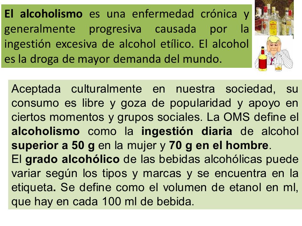 El alcoholismo es una enfermedad crónica y generalmente progresiva causada por la ingestión excesiva de alcohol etílico. El alcohol es la droga de mayor demanda del mundo.