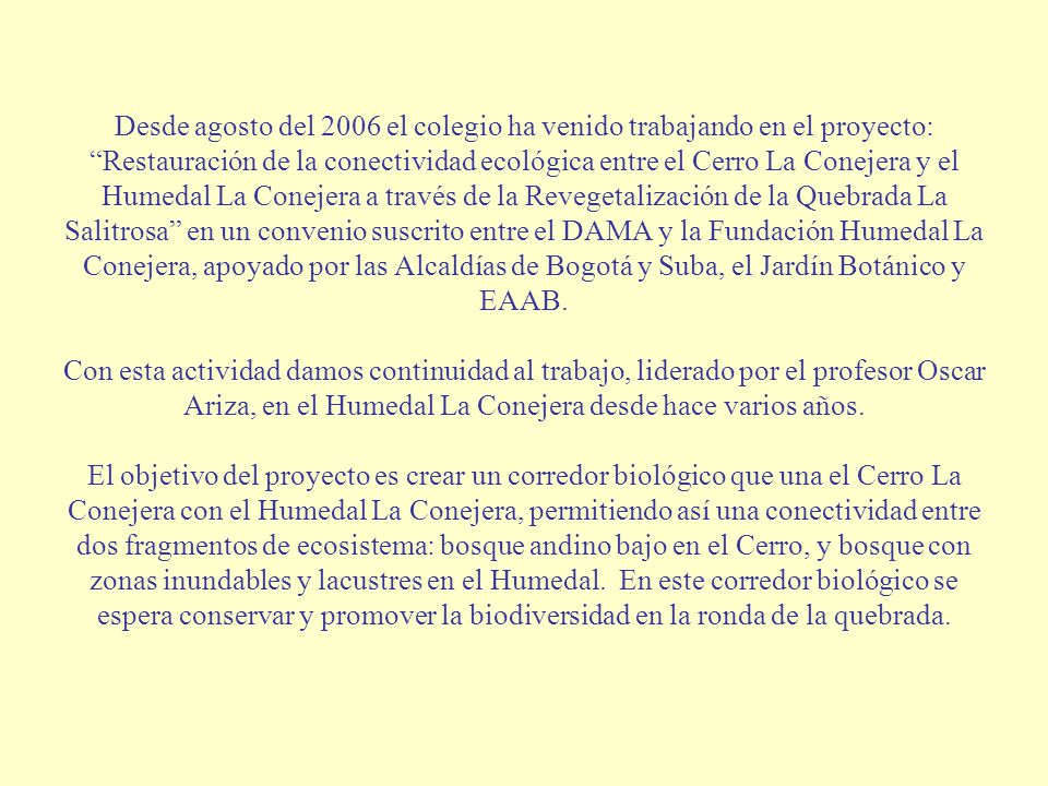 Desde agosto del 2006 el colegio ha venido trabajando en el proyecto: Restauración de la conectividad ecológica entre el Cerro La Conejera y el Humedal La Conejera a través de la Revegetalización de la Quebrada La Salitrosa en un convenio suscrito entre el DAMA y la Fundación Humedal La Conejera, apoyado por las Alcaldías de Bogotá y Suba, el Jardín Botánico y EAAB.