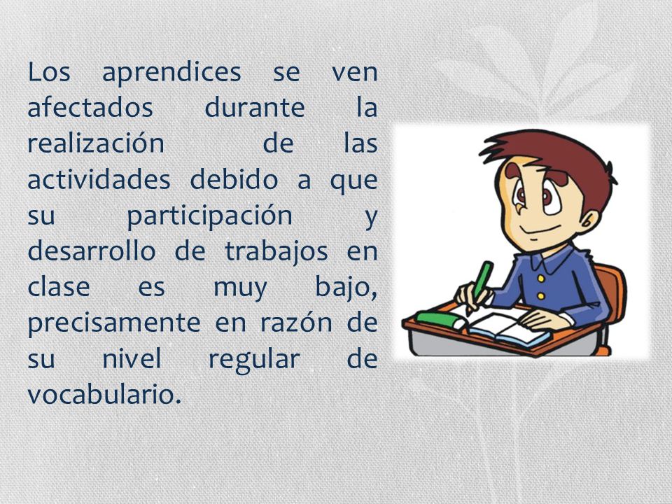 Los aprendices se ven afectados durante la realización de las actividades debido a que su participación y desarrollo de trabajos en clase es muy bajo, precisamente en razón de su nivel regular de vocabulario.