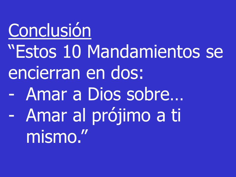 Conclusión Estos 10 Mandamientos se encierran en dos: Amar a Dios sobre… Amar al prójimo a ti mismo.