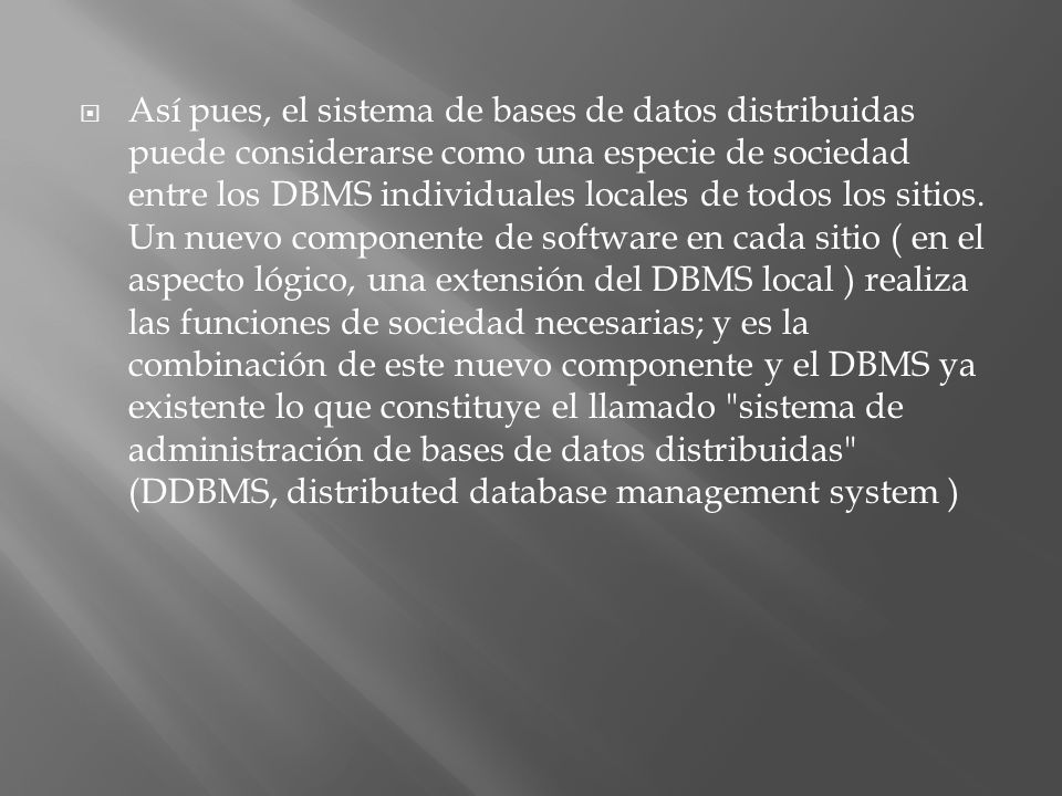 Así pues, el sistema de bases de datos distribuidas puede considerarse como una especie de sociedad entre los DBMS individuales locales de todos los sitios.