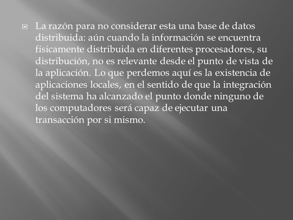 La razón para no considerar esta una base de datos distribuida: aún cuando la información se encuentra físicamente distribuida en diferentes procesadores, su distribución, no es relevante desde el punto de vista de la aplicación.