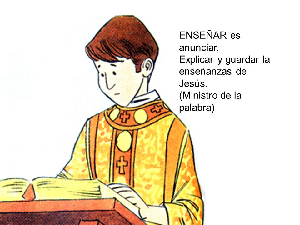 ENSEÑAR es anunciar, Explicar y guardar la enseñanzas de Jesús. (Ministro de la palabra)
