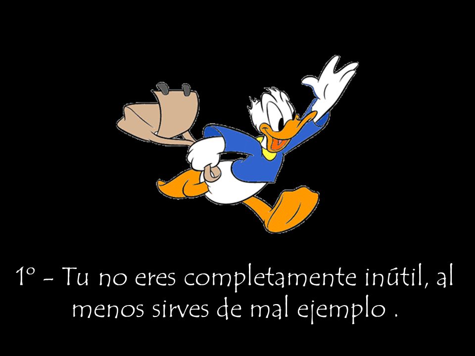 1º - Tu no eres completamente inútil, al menos sirves de mal ejemplo .