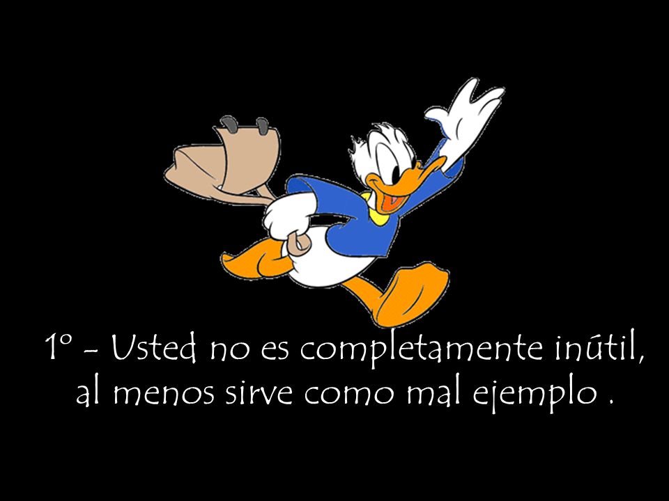 1º - Usted no es completamente inútil, al menos sirve como mal ejemplo .