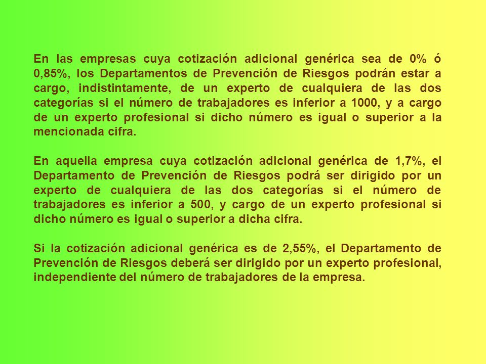 En las empresas cuya cotización adicional genérica sea de 0% ó 0,85%, los Departamentos de Prevención de Riesgos podrán estar a cargo, indistintamente, de un experto de cualquiera de las dos categorías si el número de trabajadores es inferior a 1000, y a cargo de un experto profesional si dicho número es igual o superior a la mencionada cifra.