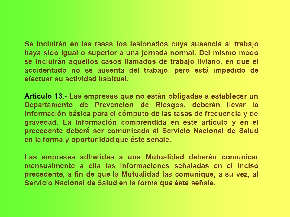 Se incluirán en las tasas los lesionados cuya ausencia al trabajo haya sido igual o superior a una jornada normal. Del mismo modo se incluirán aquellos casos llamados de trabajo liviano, en que el accidentado no se ausenta del trabajo, pero está impedido de efectuar su actividad habitual.