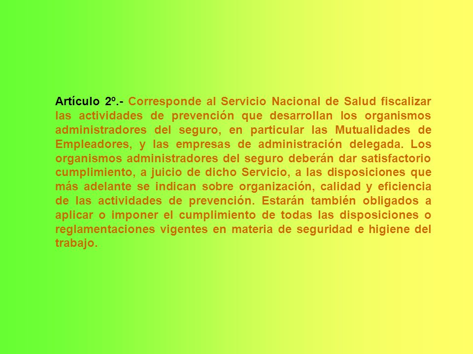 Artículo 2º.- Corresponde al Servicio Nacional de Salud fiscalizar las actividades de prevención que desarrollan los organismos administradores del seguro, en particular las Mutualidades de Empleadores, y las empresas de administración delegada.