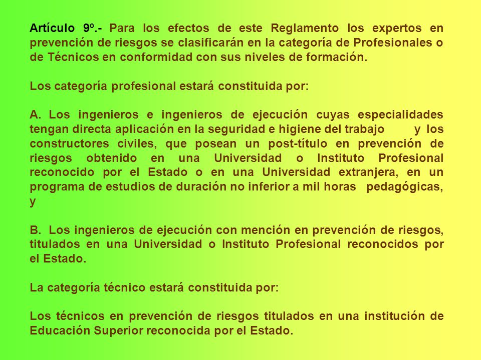 Artículo 9º.- Para los efectos de este Reglamento los expertos en prevención de riesgos se clasificarán en la categoría de Profesionales o de Técnicos en conformidad con sus niveles de formación.