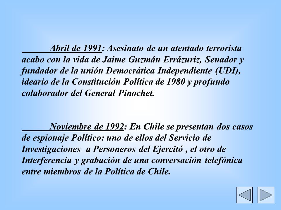 Abril de 1991: Asesinato de un atentado terrorista acabo con la vida de Jaime Guzmán Errázuriz, Senador y fundador de la unión Democrática Independiente (UDI), ideario de la Constitución Política de 1980 y profundo colaborador del General Pinochet.