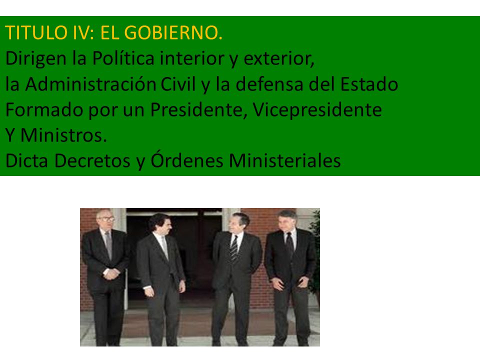 TITULO IV: EL GOBIERNO. Dirigen la Política interior y exterior, la Administración Civil y la defensa del Estado.