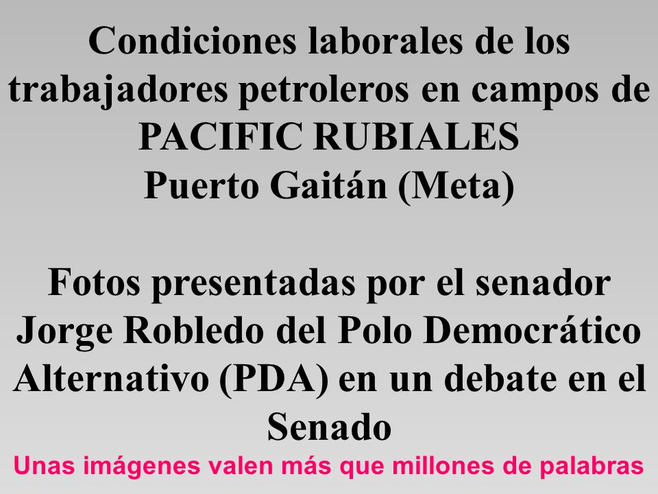 Condiciones laborales de los trabajadores petroleros en campos de PACIFIC RUBIALES Puerto Gaitán (Meta) Fotos presentadas por el senador Jorge Robledo del Polo Democrático Alternativo (PDA) en un debate en el Senado Unas imágenes valen más que millones de palabras