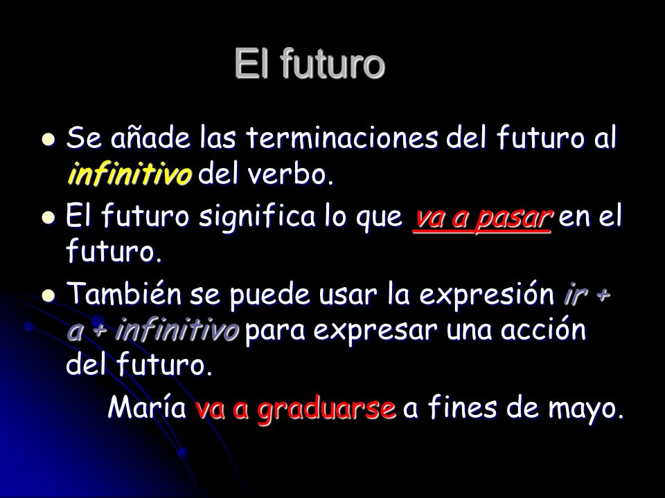 El futuro Se añade las terminaciones del futuro al infinitivo del verbo. El futuro significa lo que va a pasar en el futuro.