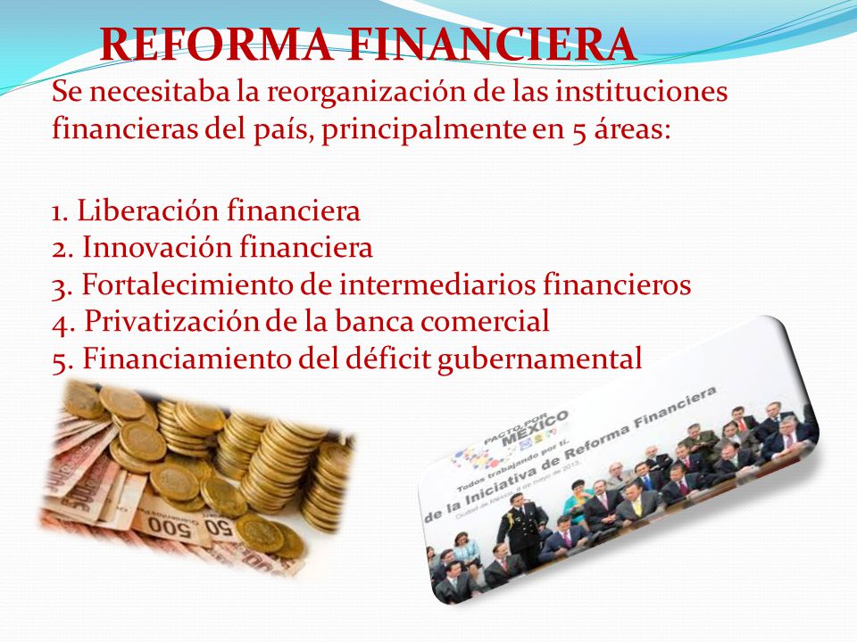 REFORMA FINANCIERA Se necesitaba la reorganización de las instituciones financieras del país, principalmente en 5 áreas: 1.