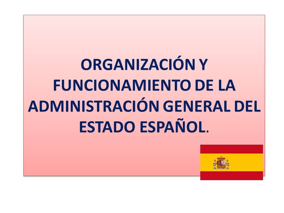 ORGANIZACIÓN Y FUNCIONAMIENTO DE LA ADMINISTRACIÓN GENERAL DEL ESTADO ESPAÑOL.