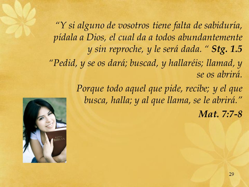 Y si alguno de vosotros tiene falta de sabiduría, pídala a Dios, el cual da a todos abundantemente y sin reproche, y le será dada. Stg. 1.5