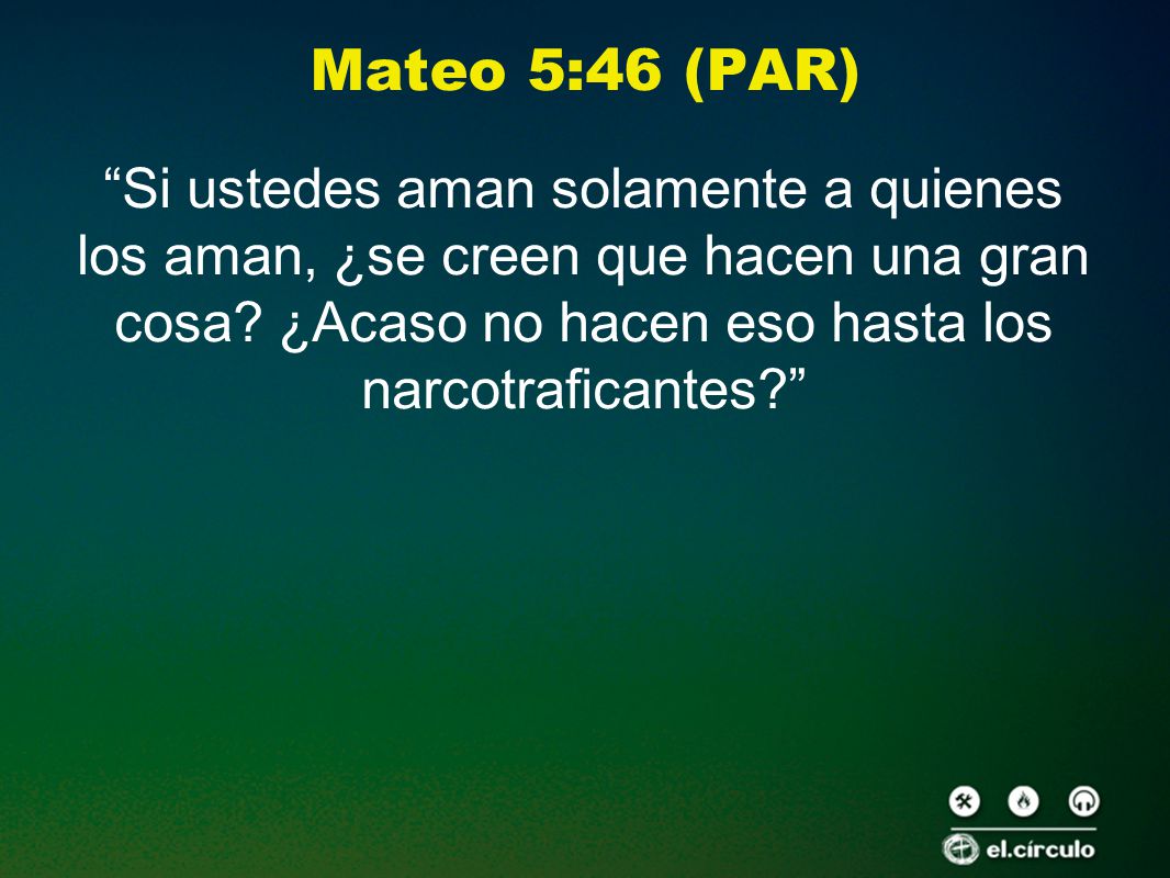 Mateo 5:46 (PAR) Si ustedes aman solamente a quienes los aman, ¿se creen que hacen una gran cosa.
