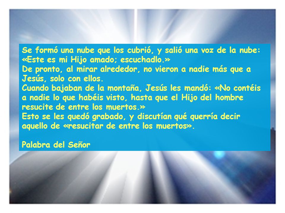 Se formó una nube que los cubrió, y salió una voz de la nube: «Este es mi Hijo amado; escuchadlo.»