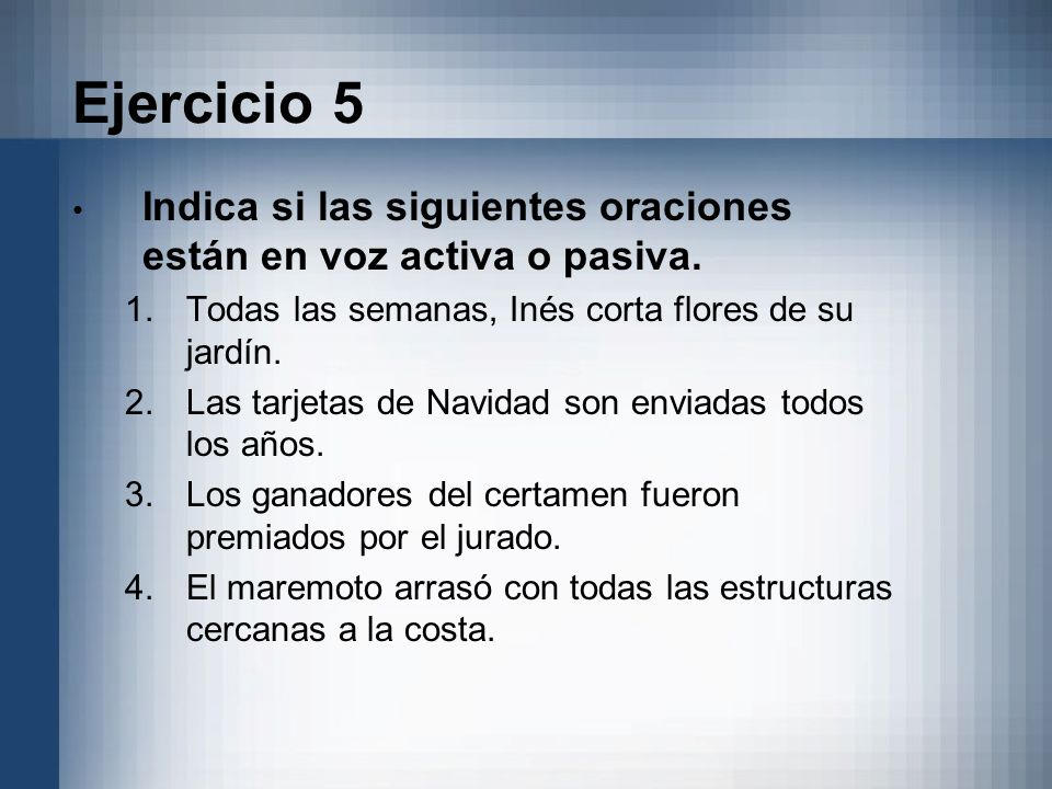 Ejercicio 5 Indica si las siguientes oraciones están en voz activa o pasiva. Todas las semanas, Inés corta flores de su jardín.