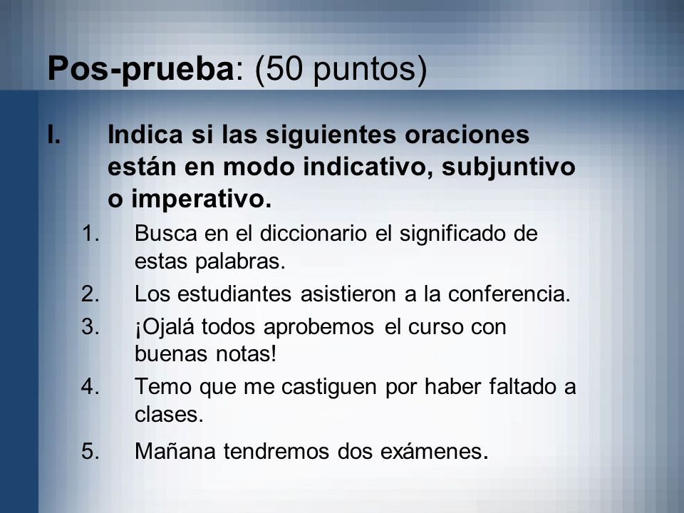 Pos-prueba: (50 puntos) Indica si las siguientes oraciones están en modo indicativo, subjuntivo o imperativo.