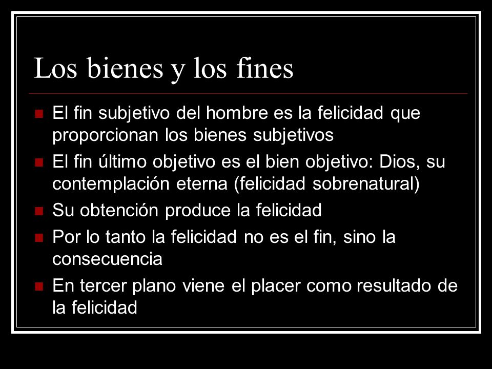 Los bienes y los fines El fin subjetivo del hombre es la felicidad que proporcionan los bienes subjetivos.