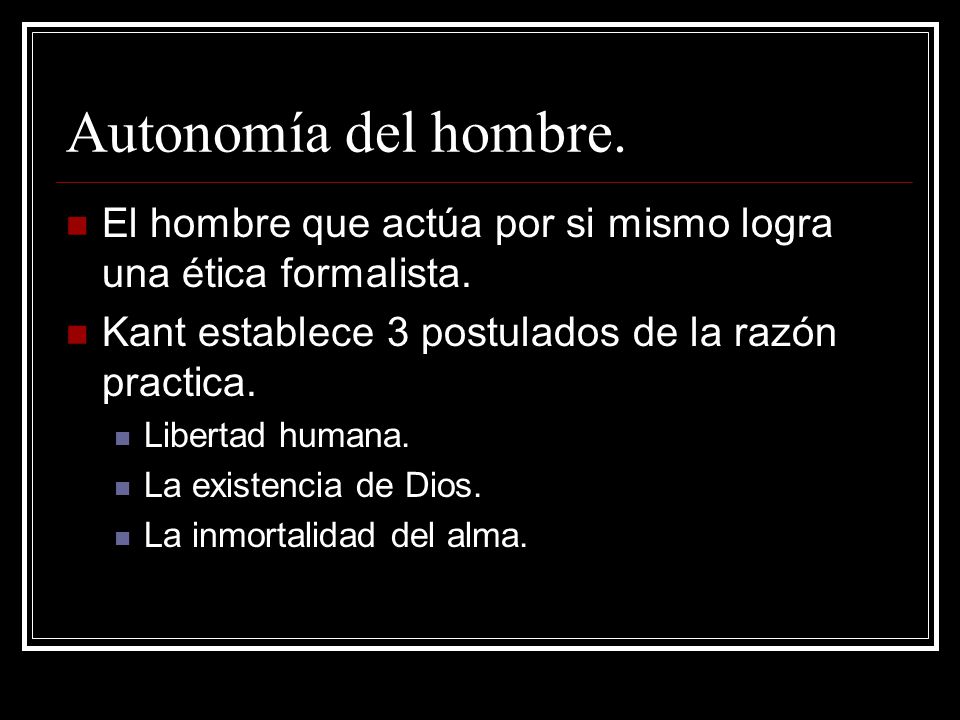 Autonomía del hombre. El hombre que actúa por si mismo logra una ética formalista. Kant establece 3 postulados de la razón practica.